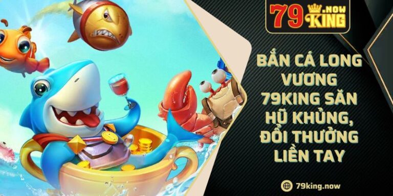 Bắn cá Long Vương 79King săn hũ khủng, đổi thưởng liền tay 4 Bắn cá Long Vương 79King săn hũ khủng, đổi thưởng liền tay