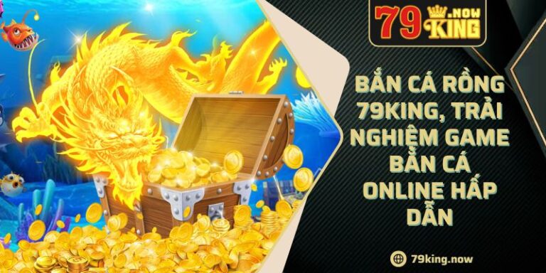 Bắn cá Rồng 79King, trải nghiệm game bắn cá online hấp dẫn 7 Bắn cá Rồng 79King, trải nghiệm game bắn cá online hấp dẫn