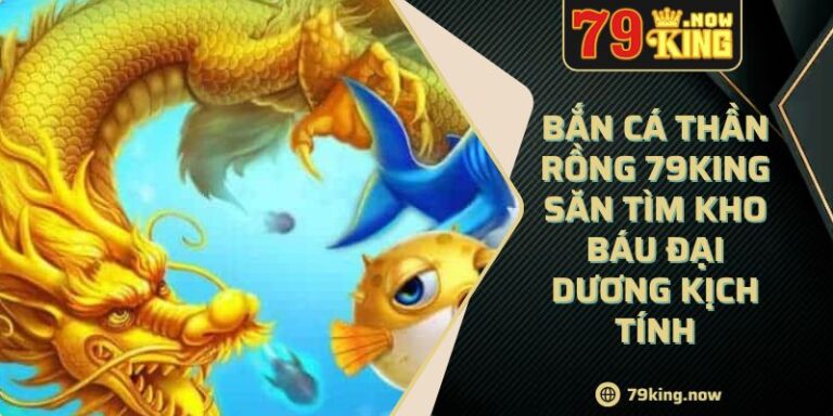 Bắn cá thần rồng 79king săn tìm kho báu đại dương kịch tính 8 Bắn cá thần rồng 79king săn tìm kho báu đại dương kịch tính