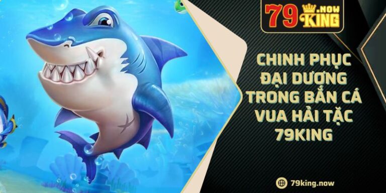 Chinh phục đại dương trong Bắn Cá Vua Hải Tặc 79king 10 Chinh phục đại dương trong Bắn Cá Vua Hải Tặc 79king