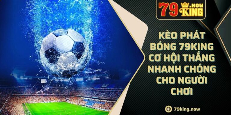 Kèo Phát Bóng 79King Cơ Hội Thắng Nhanh Chóng Cho Người Chơi 9 Kèo Phát Bóng 79King Cơ Hội Thắng Nhanh Chóng Cho Người Chơi