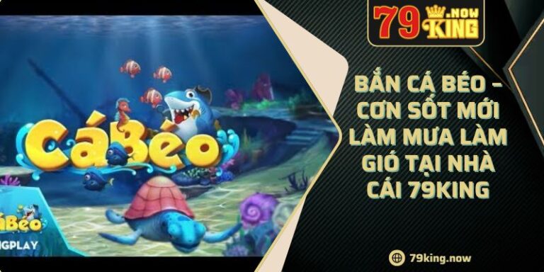 Bắn Cá Béo – Cơn Sốt Mới Làm Mưa Làm Gió Tại Nhà Cái 79King 4 Bắn Cá Béo – Cơn Sốt Mới Làm Mưa Làm Gió Tại Nhà Cái 79King