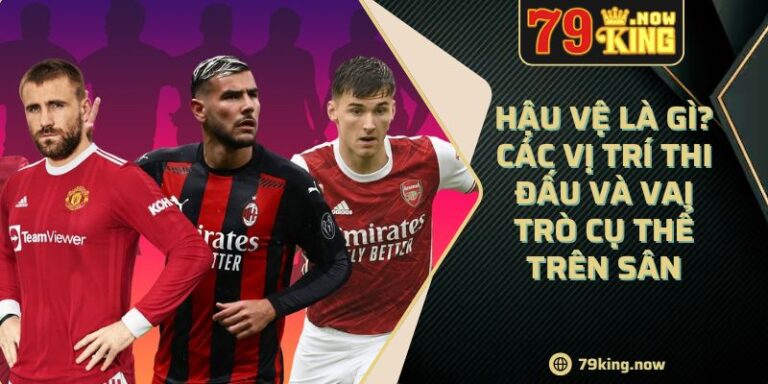 Hậu Vệ Là Gì? Các Vị Trí Thi Đấu Và Vai Trò Cụ Thể Trên Sân 6 Hậu Vệ Là Gì? Các Vị Trí Thi Đấu Và Vai Trò Cụ Thể Trên Sân